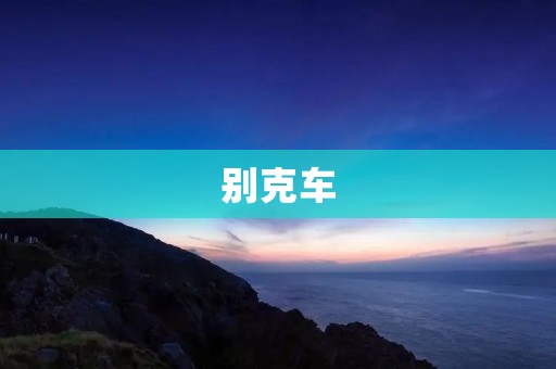 别克车:品质与豪华并存的经典车型 别克车:品质与豪华并存的经典车型