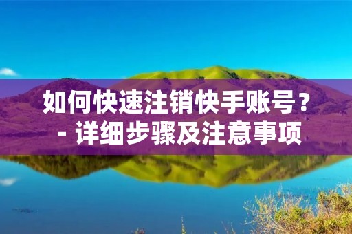 如何快速注销快手账号? - 详细步骤及注意事项 如何快速注销快手账号? - 详细步骤及注意事项