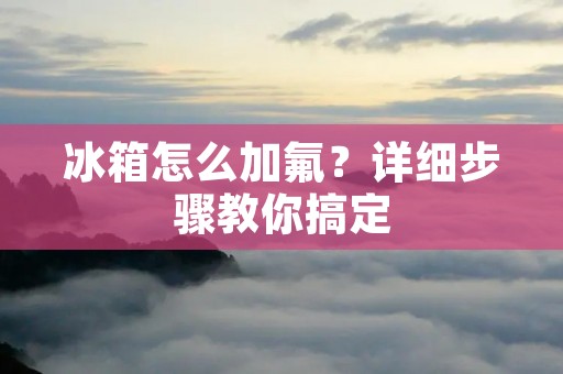 冰箱怎么加氟?详细步骤教你搞定 冰箱怎么加氟?详细步骤教你搞定