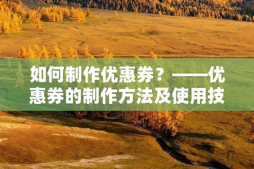 如何制作优惠券?——优惠券的制作方法及使用技巧 如何制作优惠券?——优惠券的制作方法及使用技巧