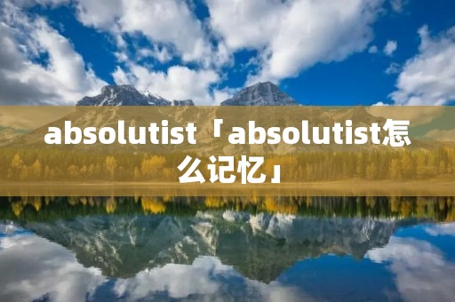 absolutist「absolutist怎么记忆」 absolutist「absolutist怎么记忆」
