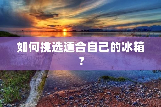 如何挑选适合自己的冰箱? 如何挑选适合自己的冰箱?