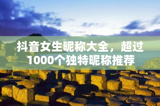 抖音女生昵称大全,超过1000个独特昵称推荐
