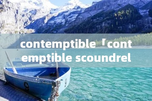 contemptible「contemptible scoundrel」 contemptible「contemptible scoundrel」