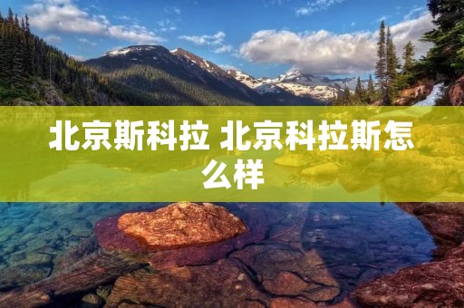 北京斯科拉 北京科拉斯怎么样 北京斯科拉 北京科拉斯怎么样