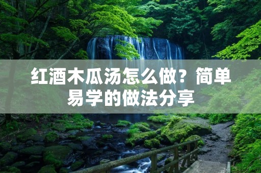 红酒木瓜汤怎么做?简单易学的做法分享