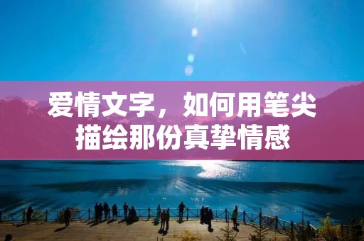 爱情文字,如何用笔尖描绘那份真挚情感 爱情文字,如何用笔尖描绘那份真挚情感