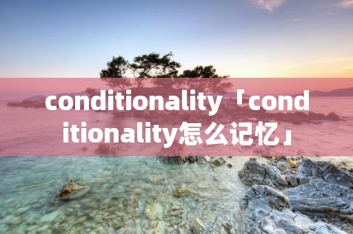 conditionality「conditionality怎么记忆」 conditionality「conditionality怎么记忆」