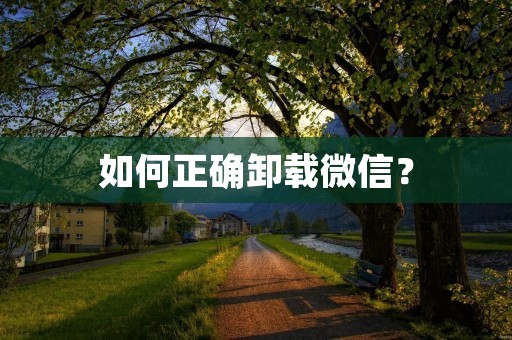 如何正确卸载微信? 如何正确卸载微信?