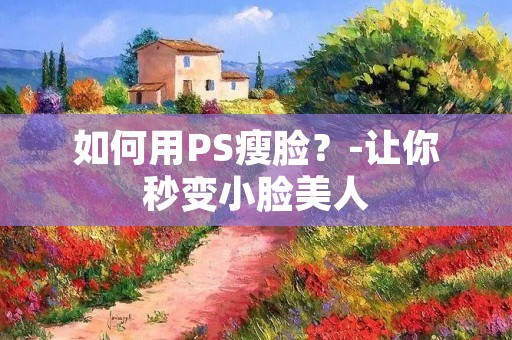 如何用PS瘦脸？-让你秒变小脸美人