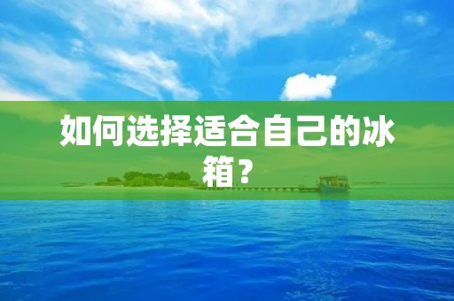如何选择适合自己的冰箱？