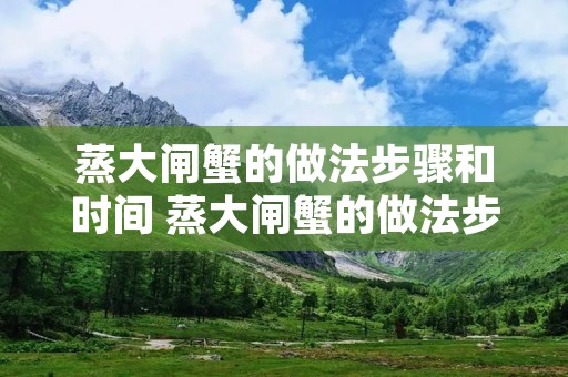 蒸大闸蟹的做法步骤和时间 蒸大闸蟹的做法步骤和时间窍门