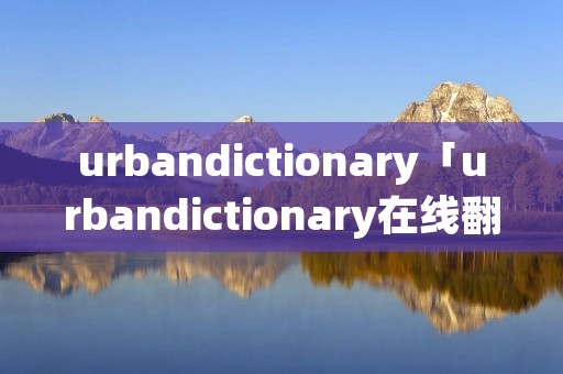 urbandictionary「urbandictionary在线翻译」