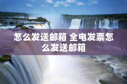 怎么发送邮箱 全电发票怎么发送邮箱 怎么发送邮箱 全电发票怎么发送邮箱