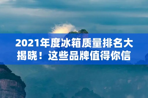2021年度冰箱质量排名大揭晓!这些品牌值得你信赖 2021年度冰箱质量排名大揭晓!这些品牌值得你信赖