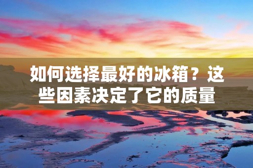 如何选择最好的冰箱？这些因素决定了它的质量