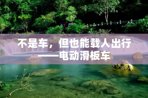 不是车,但也能载人出行——电动滑板车 不是车,但也能载人出行——电动滑板车