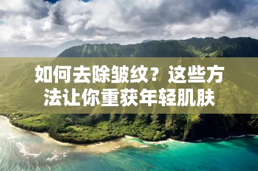 如何去除皱纹？这些方法让你重获年轻肌肤