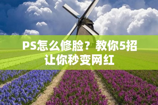 PS怎么修脸?教你5招让你秒变网红 PS怎么修脸?教你5招让你秒变网红