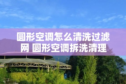 圆形空调怎么清洗过滤网 圆形空调拆洗清理