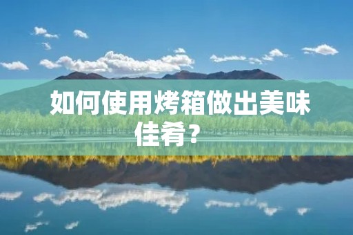  如何使用烤箱做出美味佳肴？ 