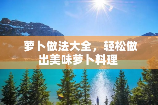 萝卜做法大全,轻松做出美味萝卜料理 萝卜做法大全,轻松做出美味萝卜料理