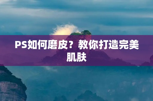PS如何磨皮?教你打造完美肌肤 PS如何磨皮?教你打造完美肌肤