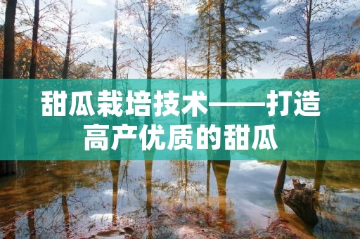 甜瓜栽培技术——打造高产优质的甜瓜