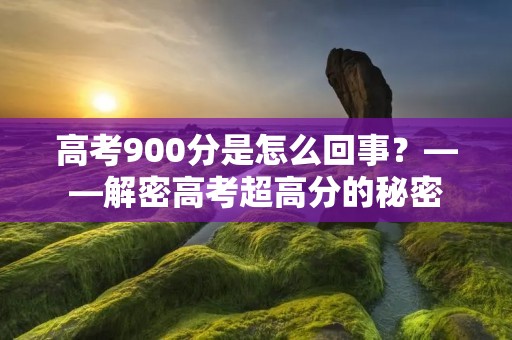 高考900分是怎么回事?——解密高考超高分的秘密
