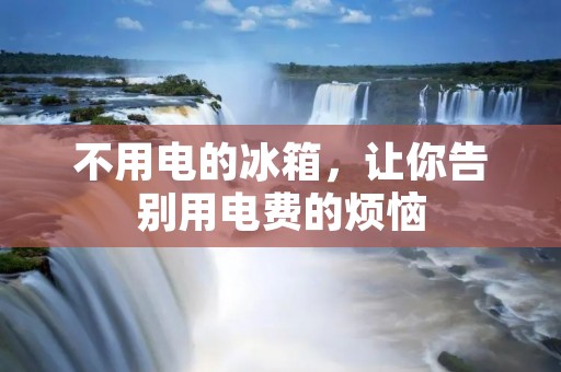 不用电的冰箱，让你告别用电费的烦恼