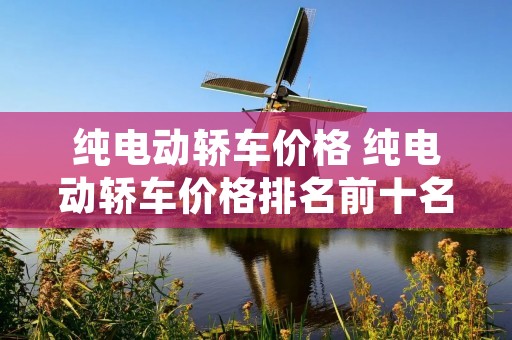 纯电动轿车价格 纯电动轿车价格排名前十名