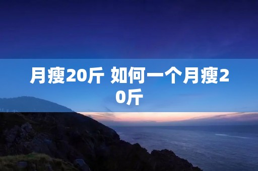 月瘦20斤 如何一个月瘦20斤 月瘦20斤 如何一个月瘦20斤