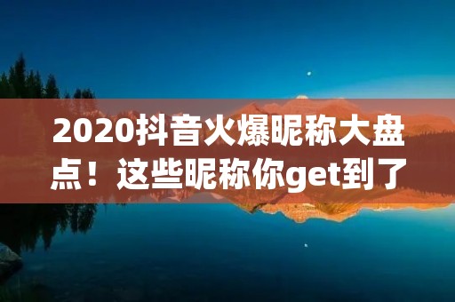 2020抖音火爆昵称大盘点!这些昵称你get到了吗?