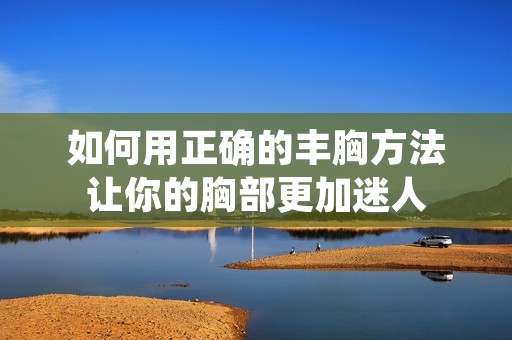如何用正确的丰胸方法让你的胸部更加迷人