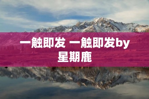 一触即发 一触即发by星期鹿 一触即发 一触即发by星期鹿