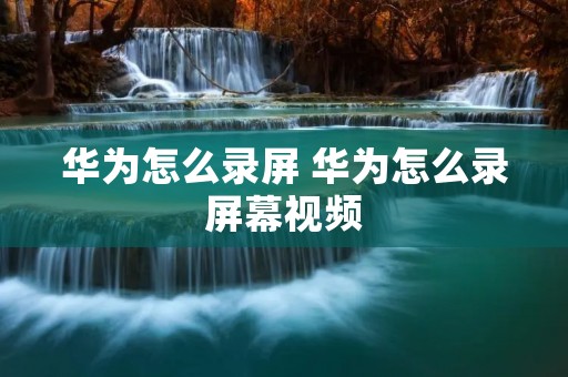 华为怎么录屏 华为怎么录屏幕视频 华为怎么录屏 华为怎么录屏幕视频