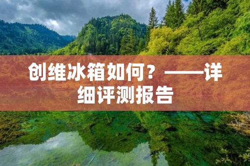 创维冰箱如何？——详细评测报告