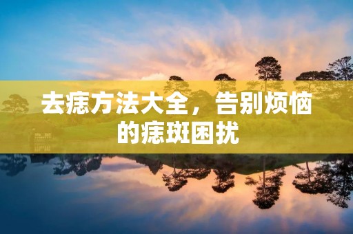 去痣方法大全,告别烦恼的痣斑困扰 去痣方法大全,告别烦恼的痣斑困扰