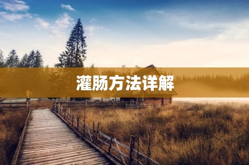 灌肠方法详解:如何正确地进行灌肠? 灌肠方法详解:如何正确地进行灌肠?