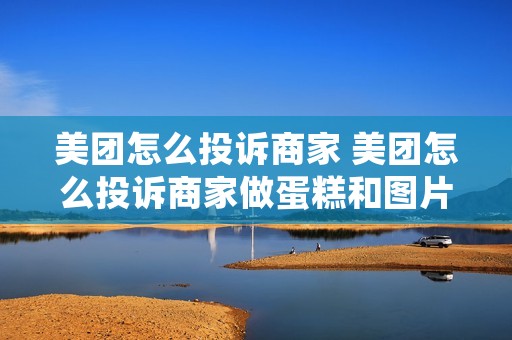 美团怎么投诉商家 美团怎么投诉商家做蛋糕和图片不符 美团怎么投诉商家 美团怎么投诉商家做蛋糕和图片不符