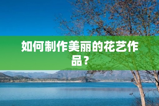 如何制作美丽的花艺作品？