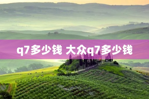 q7多少钱 大众q7多少钱 q7多少钱 大众q7多少钱