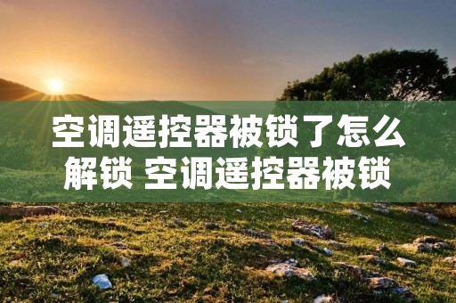 空调遥控器被锁了怎么解锁 空调遥控器被锁了怎么解锁视频