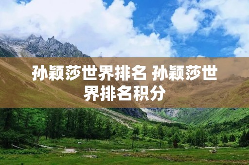 孙颖莎世界排名 孙颖莎世界排名积分