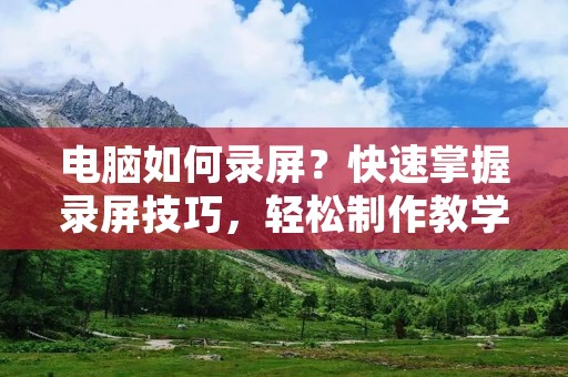 电脑如何录屏?快速掌握录屏技巧,轻松制作教学视频! 电脑如何录屏?快速掌握录屏技巧,轻松制作教学视频!