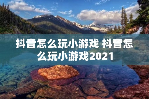 抖音怎么玩小游戏 抖音怎么玩小游戏2021 抖音怎么玩小游戏 抖音怎么玩小游戏2021