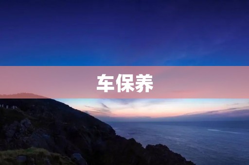 车保养:从细节开始,让车子更耐用 车保养:从细节开始,让车子更耐用