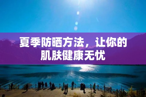 夏季防晒方法,让你的肌肤健康无忧 夏季防晒方法,让你的肌肤健康无忧