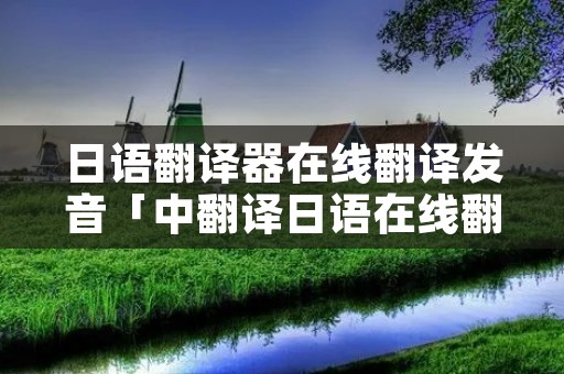 日语翻译器在线翻译发音「中翻译日语在线翻译器语音」