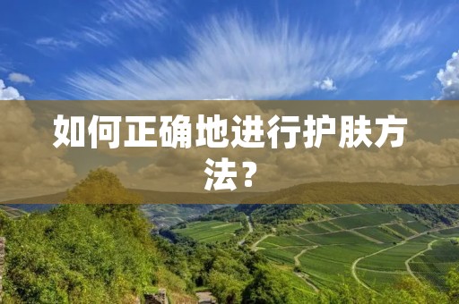 如何正确地进行护肤方法? 如何正确地进行护肤方法?